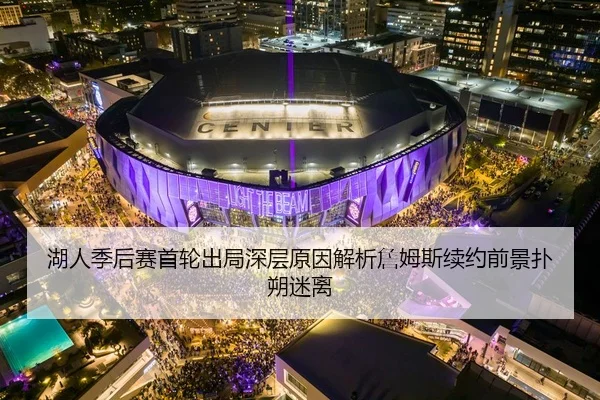 湖人季后赛首轮出局深层原因解析詹姆斯续约前景扑朔迷离