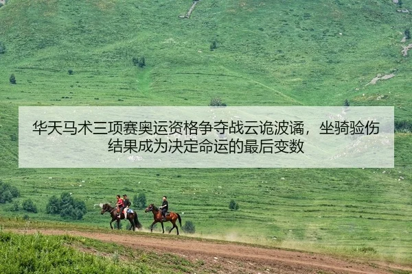 华天马术三项赛奥运资格争夺战云诡波谲，坐骑验伤结果成为决定命运的最后变数