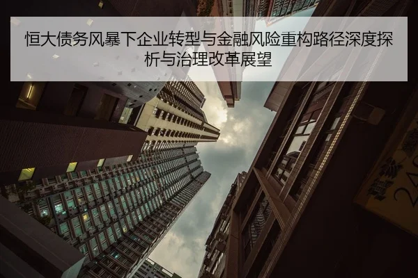 恒大债务风暴下企业转型与金融风险重构路径深度探析与治理改革展望
