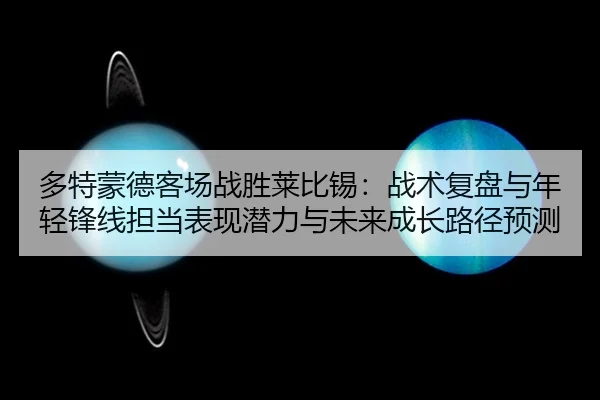 多特蒙德客场战胜莱比锡：战术复盘与年轻锋线担当表现潜力与未来成长路径预测